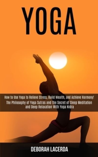 Yoga: How to Use Yoga to Relieve Stress, Build Wealth, and Achieve Harmony! (The Philosophy of Yoga Sutras and the Secret of Sleep Meditation and Deep Relaxation With Yoga Nidra) - Deborah Lacerda - Książki - Rob Miles - 9781989990551 - 5 sierpnia 2020