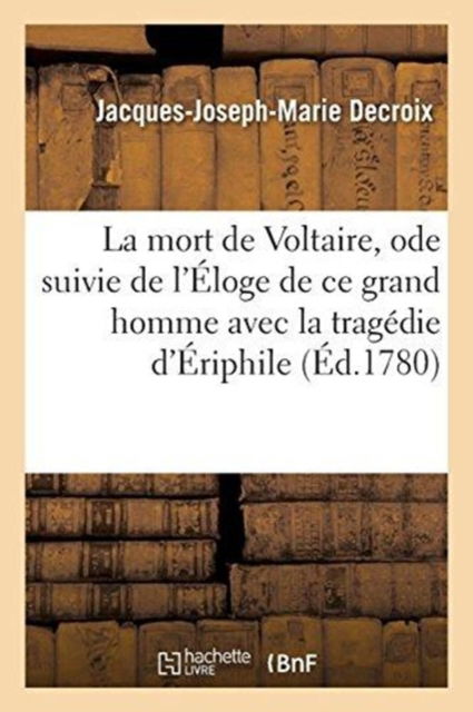 Cover for Jacques-Joseph-Marie Decroix · La Mort de Voltaire, Ode Suivie de l'Eloge de Ce Grand Homme Avec La Tragedie d'Eriphile (Paperback Book) (2017)