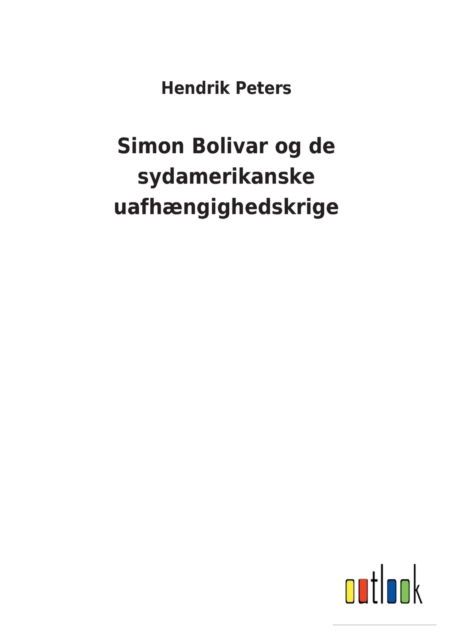 Simon Bolivar og de sydamerikanske uafhaengighedskrige - Hendrik Peters - Books - Outlook Verlag - 9783752460551 - March 16, 2022