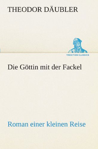 Cover for Theodor Däubler · Die Göttin Mit Der Fackel: Roman Einer Kleinen Reise (Tredition Classics) (German Edition) (Taschenbuch) [German edition] (2012)