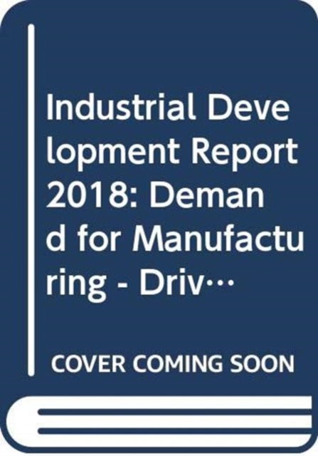 Cover for United Nations Industrial Development Organization · Industrial development report 2018: demand for manufacturing, driving inclusive and sustainable industrial development (Paperback Book) (2018)