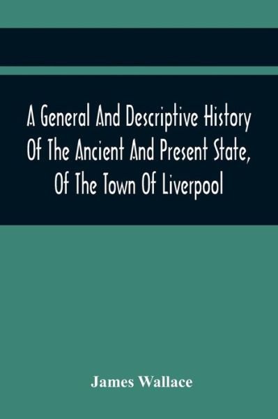 A General And Descriptive History Of The Ancient And Present State, Of The Town Of Liverpool - James Wallace - Books - Alpha Edition - 9789354442551 - February 24, 2021