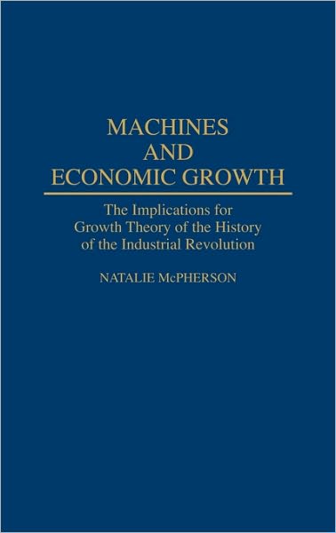 Cover for Natalie McPherson · Machines and Economic Growth: The Implications for Growth Theory of the History of the Industrial Revolution (Hardcover Book) (1994)