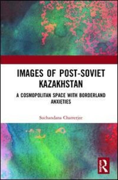 Cover for Suchandana Chatterjee · Images of the Post-Soviet Kazakhstan: A Cosmopolitan Space with Borderland Anxieties (Hardcover Book) (2019)