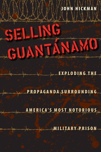 Cover for John Hickman · Selling Guantanamo: Exploding the Propaganda Surrounding America's Most Notorious Military Prison (Hardcover Book) (2013)