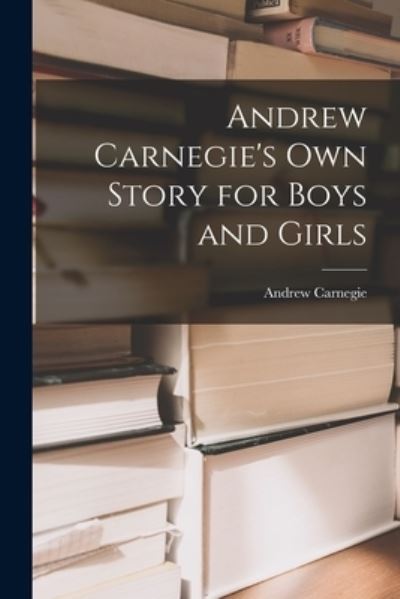 Cover for Andrew 1835-1919 Carnegie · Andrew Carnegie's Own Story for Boys and Girls (Paperback Book) (2021)