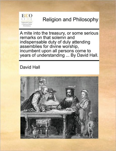 Cover for David Hall · A Mite into the Treasury, or Some Serious Remarks on That Solemn and Indispensable Duty of Duly Attending Assemblies for Divine Worship, Incumbent Upon (Paperback Book) (2010)