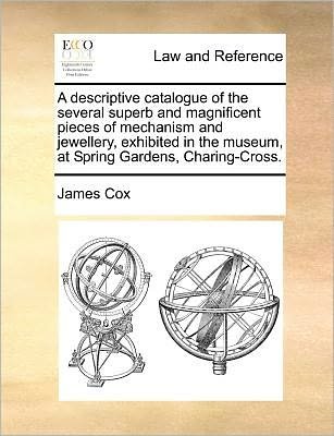 Cover for James Cox · A Descriptive Catalogue of the Several Superb and Magnificent Pieces of Mechanism and Jewellery, Exhibited in the Museum, at Spring Gardens, Charing-cro (Paperback Book) (2010)