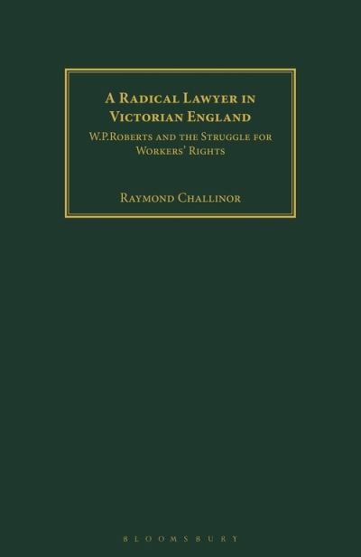 Cover for Raymond Challinor · A Radical Lawyer in Victorian England: W.P.Roberts and the Struggle for Workers' Rights (Paperback Book) (2021)