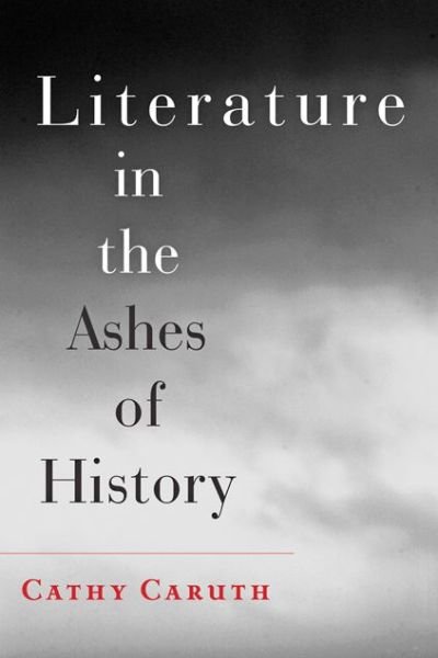 Cover for Caruth, Cathy (Frank H. T. Rhodes Professor of Humane Letters English and Comparative Literature, Cornell University) · Literature in the Ashes of History (Pocketbok) (2014)