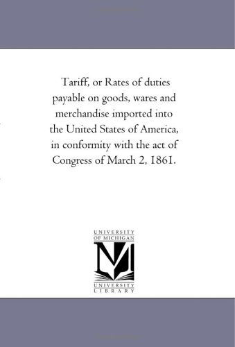 Cover for Michigan Historical Reprint Series · Tariff, or Rates of Duties Payable on Goods, Wares and Merchandise Imported into the United States of America, in Conformity with the Act of Congress of March 2, 1861. (Paperback Book) (2006)