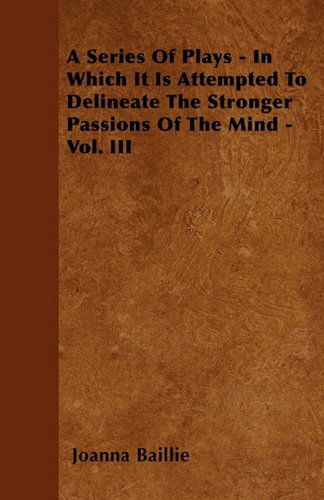 A Series of Plays - in Which It is Attempted to Delineate the Stronger Passions of the Mind - Vol. III - Joanna Baillie - Książki - Beston Press - 9781446050552 - 1 marca 2011