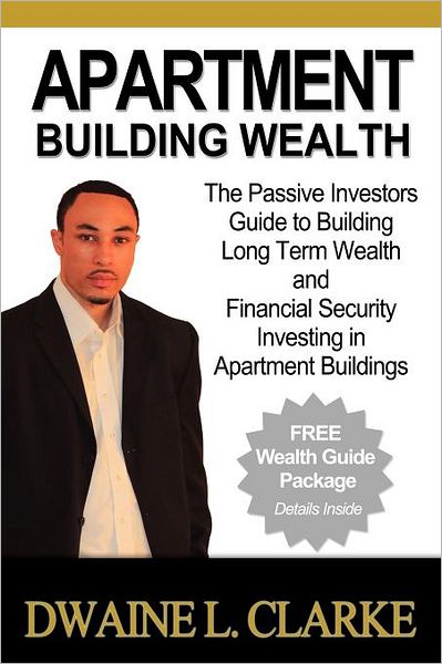 Cover for Dwaine L Clarke · Apartment Building Wealth: the Passive Investors Guide to Building Long Term Wealth and Financial Security Investing in Apartment Buildings (Pocketbok) (2011)