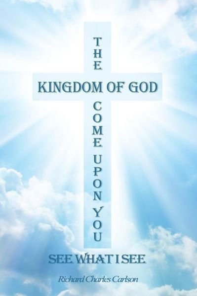 Cover for Richard Charles Carlson · The Kingdom of God Come upon You : See What I See (Pocketbok) (2018)