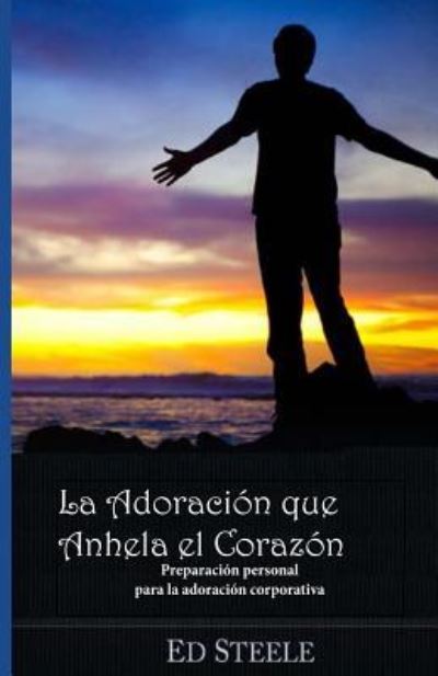 Cover for Dr Ed L Steele · La Adoracion Que Anhela El Corazon: Preparacion Personal Para La Adoracion Corporativa (Paperback Book) (2013)