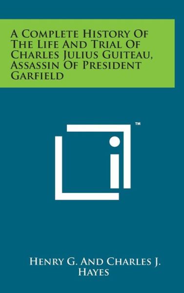 Cover for Hayes, Henry G and Charles J · A Complete History of the Life and Trial of Charles Julius Guiteau, Assassin of President Garfield (Hardcover Book) (2014)