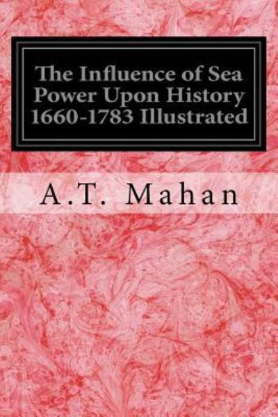 The Influence of Sea Power Upon History 1660-1783 Illustrated - A T Mahan - Books - Createspace Independent Publishing Platf - 9781539008552 - September 24, 2016