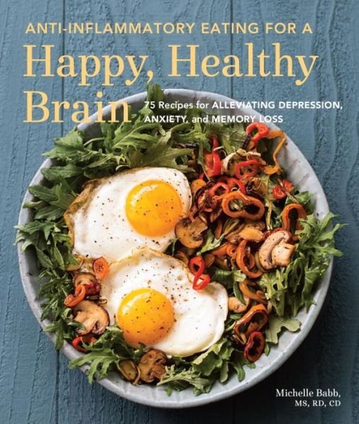 Anti-Inflammatory Eating for a Happy, Healthy Brain: 75 Recipes for Alleviating Depression, Anxiety, and Memory Loss - Anti-inflammatory Michelle Babb - Michelle Babb - Bøger - Sasquatch Books - 9781632170552 - 25. oktober 2016