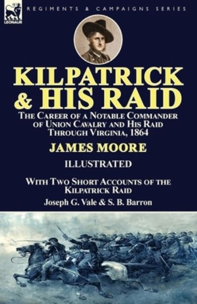 Cover for Moore, MR James (Lecturer in the School of History Politics and International Relations at the University of Leicester) · Kilpatrick and His Raid: the Career of a Notable Commander of Union Cavalry and His Raid Through Virginia, 1864, With Two Short Accounts of the Kilpatrick Raid (Paperback Book) (2017)