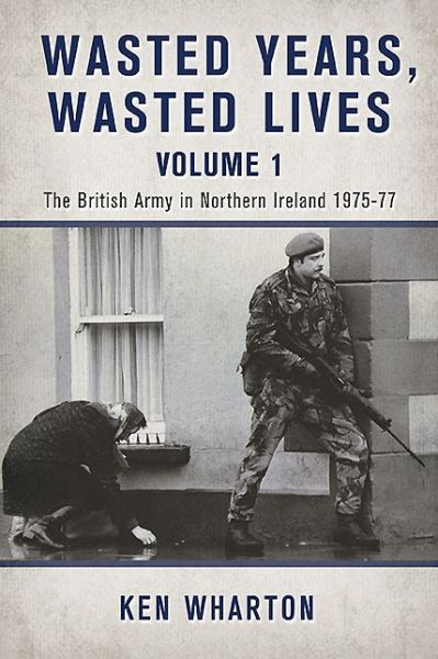 Cover for Ken Wharton · Wasted Years, Wasted Lives, Volume 1: The British Army in Northern Ireland 1975-77 (Hardcover Book) (2013)