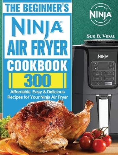 Cover for Suk B Vidal · The Beginner's Ninja Air Fryer Cookbook: 300 Affordable, Easy &amp; Delicious Recipes for Your Ninja Air Fryer (Hardcover Book) (2020)