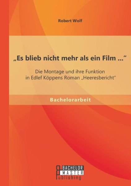 Cover for Robert Wolf · Es Blieb Nicht Mehr Als Ein Film ...&quot;: Die Montage Und Ihre Funktion in Edlef Köppens Roman Heeresbericht&quot; (Taschenbuch) [German edition] (2014)