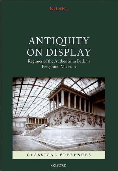 Cover for Bilsel, Can (Associate Professor and Chair, Department of Art, Architecture and Art History, University of San Diego) · Antiquity on Display: Regimes of the Authentic in Berlin's Pergamon Museum - Classical Presences (Hardcover Book) (2012)