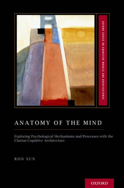 Cover for Sun, Ron (Professor, Professor) · Anatomy of the Mind: Exploring Psychological Mechanisms and Processes with the Clarion Cognitive Architecture - Oxford Series on Cognitive Models and Architectures (Hardcover Book) (2016)