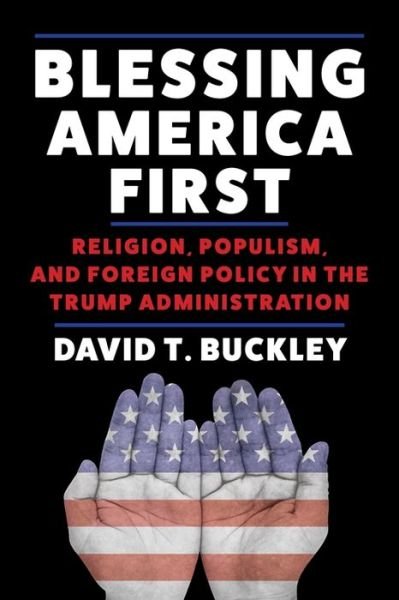 Blessing America First: Religion, Populism, and Foreign Policy in the Trump Administration - David Buckley - Bøger - Columbia University Press - 9780231207553 - 10. september 2024