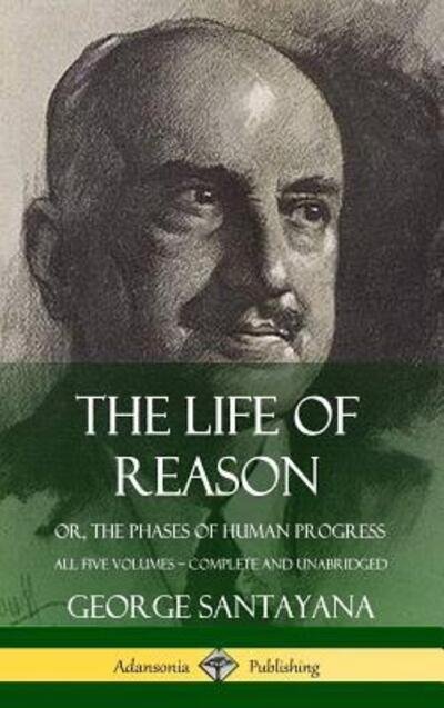 Cover for George Santayana · The Life of Reason: or, The Phases of Human Progress - All Five Volumes, Complete and Unabridged (Hardcover) (Inbunden Bok) (2018)