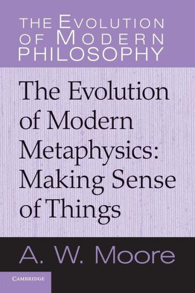 Cover for Moore, A. W. (University of Oxford) · The Evolution of Modern Metaphysics: Making Sense of Things - The Evolution of Modern Philosophy (Paperback Book) (2013)