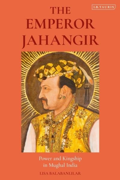 Cover for Balabanlilar, Lisa (Rice University, USA) · The Emperor Jahangir: Power and Kingship in Mughal India (Paperback Book) (2021)