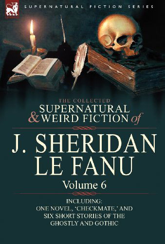 Cover for Joseph Sheridan Le Fanu · The Collected Supernatural and Weird Fiction of J. Sheridan Le Fanu: Volume 6-Including One Novel, 'Checkmate, ' and Six Short Stories of the Ghostly (Hardcover Book) (2010)