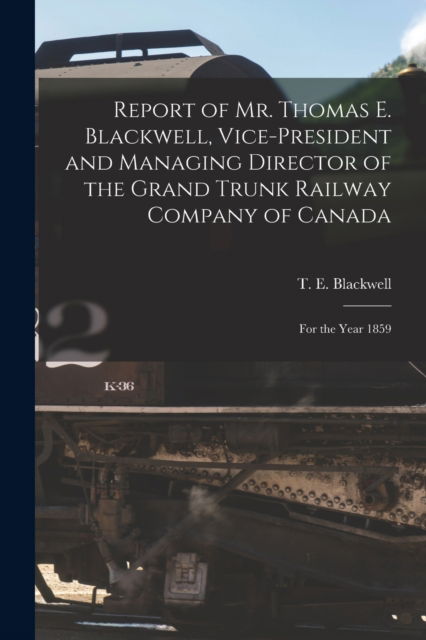 Report of Mr. Thomas E. Blackwell, Vice-president and Managing Director of the Grand Trunk Railway Company of Canada [microform] - T E (Thomas Evans) Blackwell - Bøger - Legare Street Press - 9781013787553 - 9. september 2021