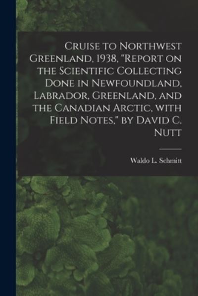 Cover for Waldo L (Waldo Lasalle) 18 Schmitt · Cruise to Northwest Greenland, 1938, Report on the Scientific Collecting Done in Newfoundland, Labrador, Greenland, and the Canadian Arctic, With Field Notes, by David C. Nutt (Taschenbuch) (2021)