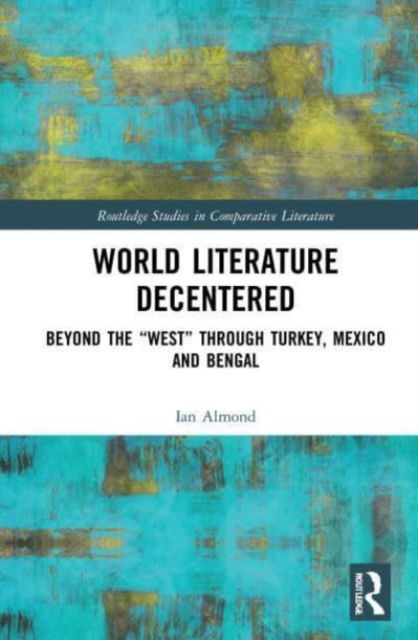 Cover for Ian Almond · World Literature Decentered: Beyond the “West” through Turkey, Mexico and Bengal - Routledge Studies in Comparative Literature (Paperback Book) (2023)