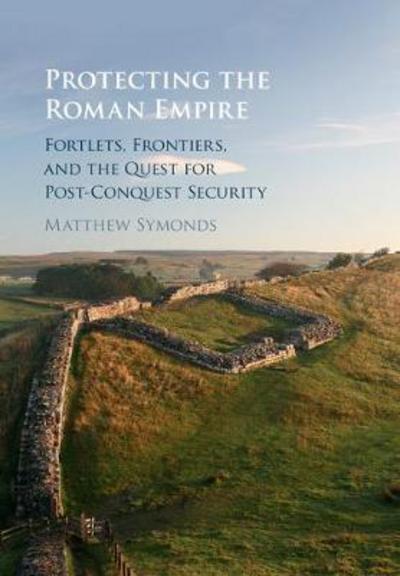 Cover for Matthew Symonds · Protecting the Roman Empire: Fortlets, Frontiers, and the Quest for Post-Conquest Security (Hardcover Book) (2017)