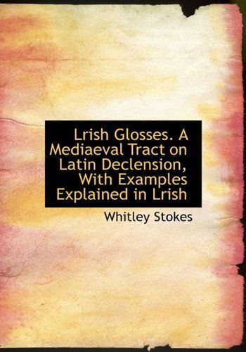 Cover for Whitley Stokes · Lrish Glosses. a Mediaeval Tract on Latin Declension, with Examples Explained in Lrish (Hardcover Book) (2009)