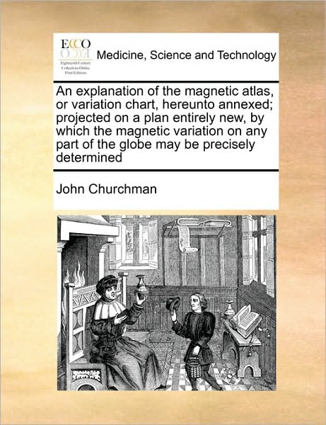 Cover for John Churchman · An Explanation of the Magnetic Atlas, or Variation Chart, Hereunto Annexed; Projected on a Plan Entirely New, by Which the Magnetic Variation on Any Part (Paperback Book) (2010)