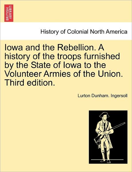 Cover for Lurton Dunham Ingersoll · Iowa and the Rebellion. a History of the Troops Furnished by the State of Iowa to the Volunteer Armies of the Union. Third Edition. (Paperback Bog) (2011)