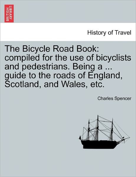 Cover for Charles Spencer · The Bicycle Road Book: Compiled for the Use of Bicyclists and Pedestrians. Being a ... Guide to the Roads of England, Scotland, and Wales, et (Paperback Bog) (2011)