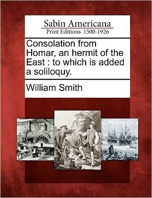 Consolation from Homar, an Hermit of the East: to Which is Added a Soliloquy. - William Smith - Livros - Gale Ecco, Sabin Americana - 9781275796553 - 1 de fevereiro de 2012