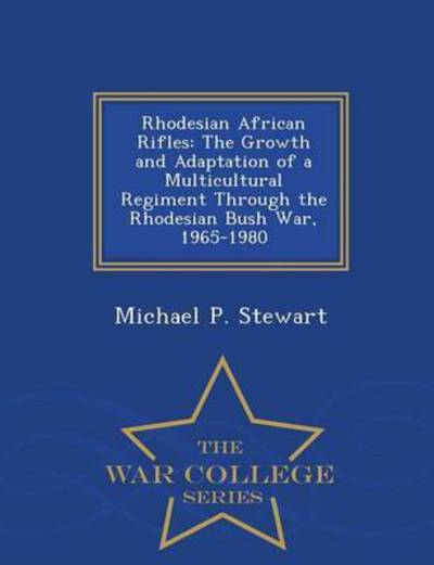 Rhodesian African Rifles: the Growth and Adaptation of a Multicultural Regiment Through the Rhodesian Bush War, 1965-1980 - War College Series - Michael P Stewart - Bøger - War College Series - 9781296474553 - 23. februar 2015