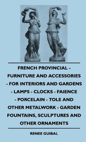 French Provincial - Furniture and Accessories - for Interiors and Gardens - Lamps - Clocks - Faience - Porcelain - Tole and Other Metalwork - Garden Fountains, Sculptures and Other Ornaments - Renee Guibal - Books - Fisher Press - 9781445513553 - July 27, 2010