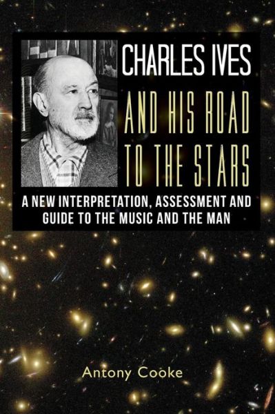 Cover for Antony Cooke · Charles Ives and His Road to the Stars: a New Interpretation, Assessment and Guide to the Music and the Man (Paperback Book) (2013)