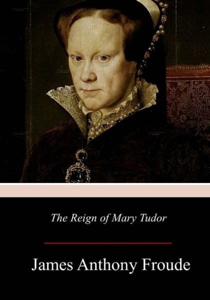 The Reign of Mary Tudor - James Anthony Froude - Books - Createspace Independent Publishing Platf - 9781977694553 - October 11, 2017