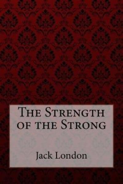 The Strength of the Strong - Jack London - Boeken - Createspace Independent Publishing Platf - 9781981398553 - 4 december 2017