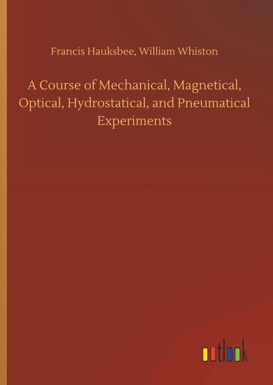 Cover for Francis Whiston William Hauksbee · A Course of Mechanical, Magnetical, Optical, Hydrostatical, and Pneumatical Experiments (Hardcover Book) (2018)