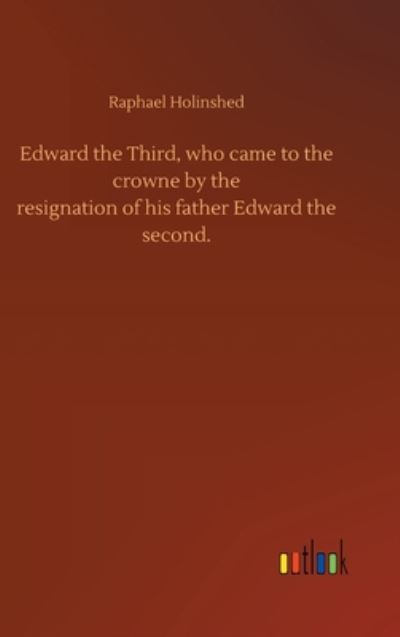 Cover for Raphael Holinshed · Edward the Third, who came to the crowne by theresignation of his father Edward thesecond. (Hardcover Book) (2020)