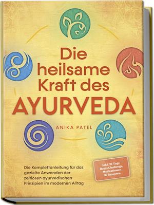 Cover for Anika Patel · Die heilsame Kraft des Ayurveda: Die Komplettanleitung für das gezielte Anwenden der zeitlosen ayurvedischen Prinzipien im modernen Alltag - inkl. 21 Tage Reset Challenge, Meditationen &amp; Rezepten (Buch) (2024)